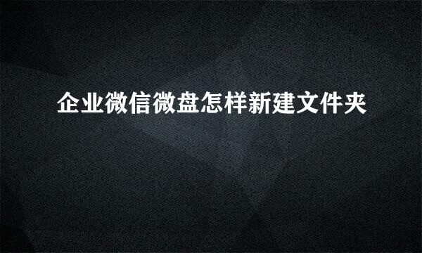 企业微信微盘怎样新建文件夹