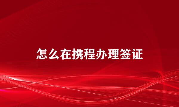 怎么在携程办理签证