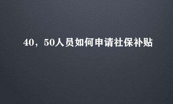 40，50人员如何申请社保补贴