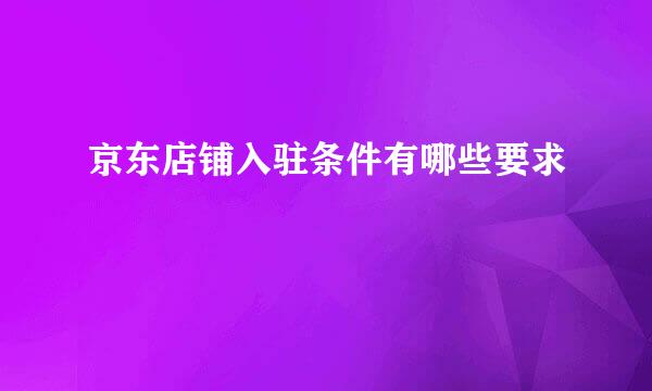 京东店铺入驻条件有哪些要求