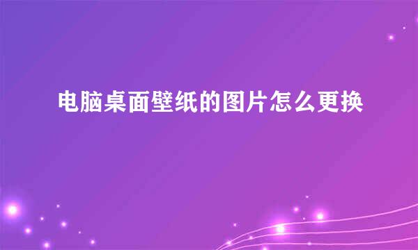电脑桌面壁纸的图片怎么更换