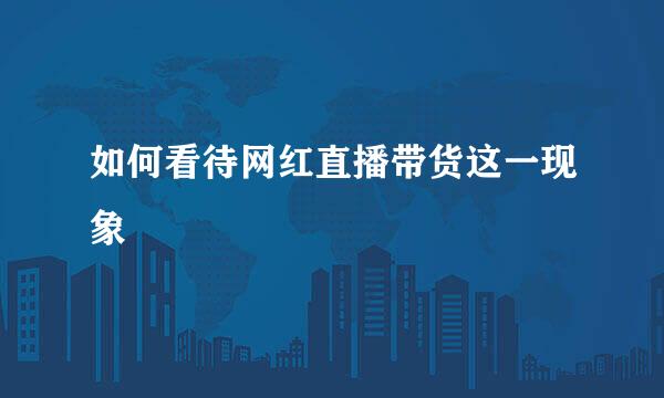 如何看待网红直播带货这一现象