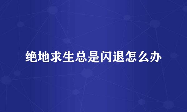 绝地求生总是闪退怎么办