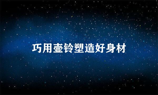 巧用壶铃塑造好身材