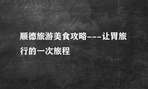 顺德旅游美食攻略---让胃旅行的一次旅程