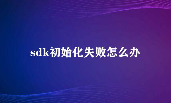 sdk初始化失败怎么办