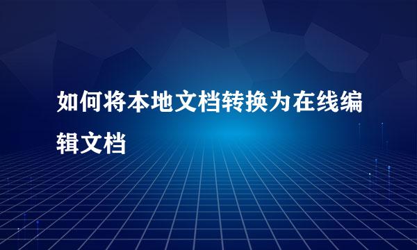如何将本地文档转换为在线编辑文档