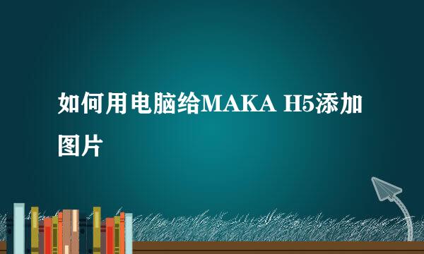 如何用电脑给MAKA H5添加图片