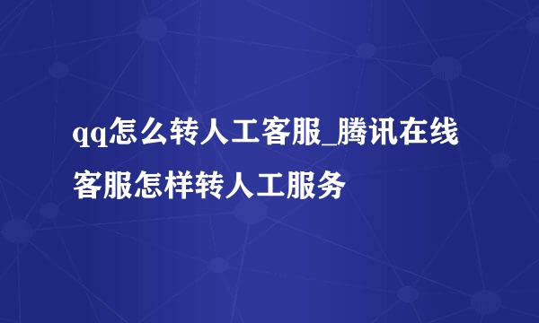 qq怎么转人工客服_腾讯在线客服怎样转人工服务