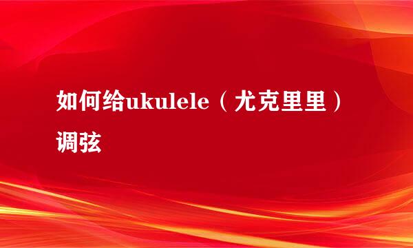 如何给ukulele（尤克里里）调弦