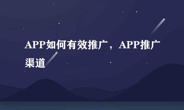 APP如何有效推广，APP推广渠道