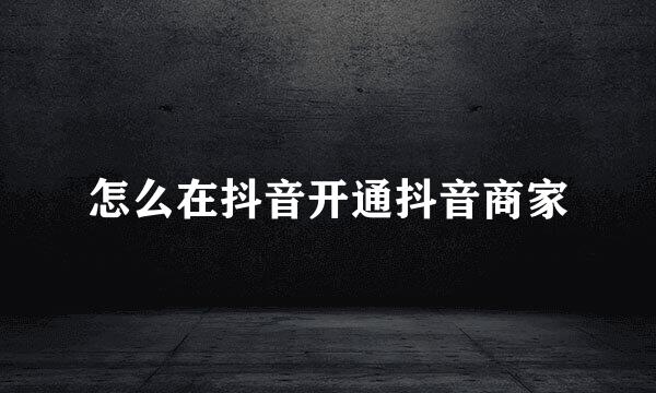 怎么在抖音开通抖音商家