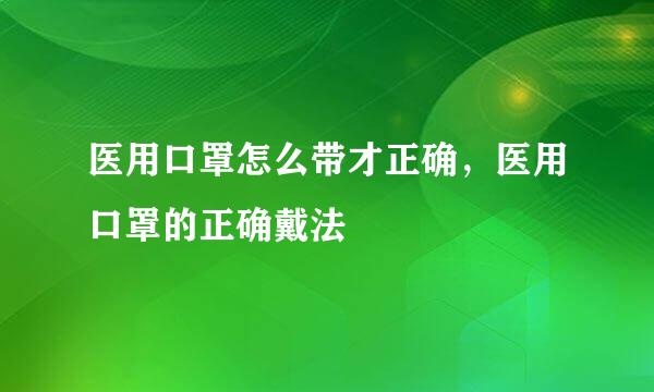 医用口罩怎么带才正确，医用口罩的正确戴法