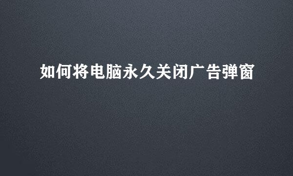如何将电脑永久关闭广告弹窗