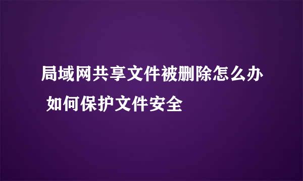 局域网共享文件被删除怎么办 如何保护文件安全