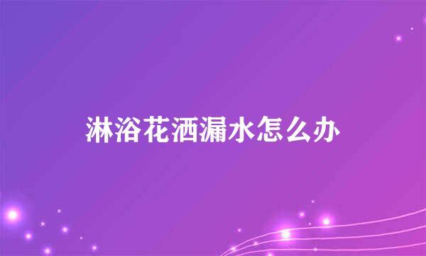 淋浴花洒漏水怎么办