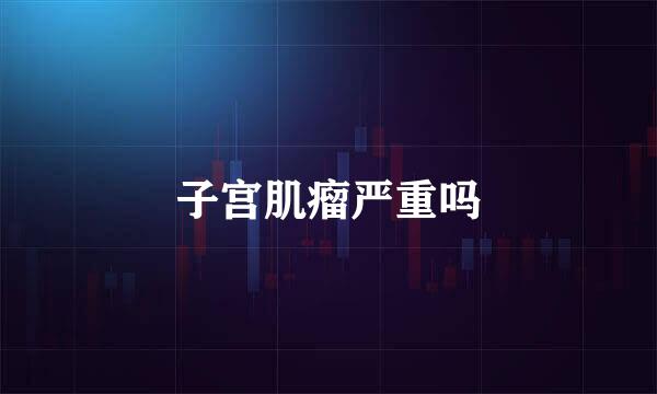 子宫肌瘤严重吗