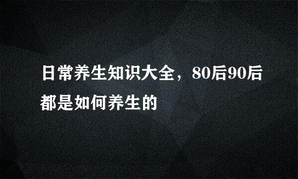日常养生知识大全，80后90后都是如何养生的