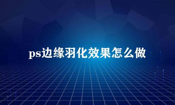 ps边缘羽化效果怎么做