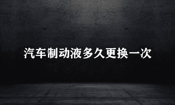 汽车制动液多久更换一次