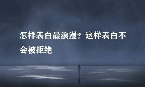怎样表白最浪漫？这样表白不会被拒绝