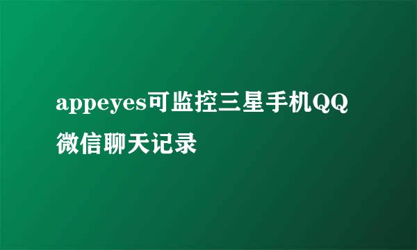 appeyes可监控三星手机QQ微信聊天记录