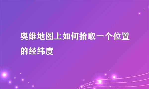 奥维地图上如何拾取一个位置的经纬度
