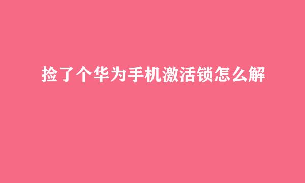 捡了个华为手机激活锁怎么解