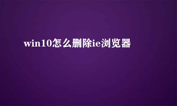 win10怎么删除ie浏览器