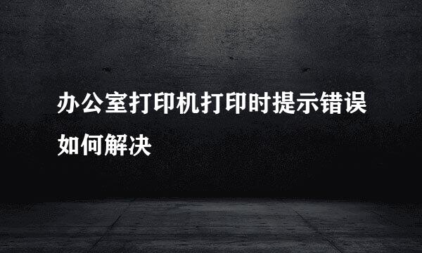 办公室打印机打印时提示错误如何解决