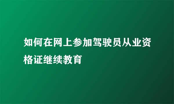 如何在网上参加驾驶员从业资格证继续教育