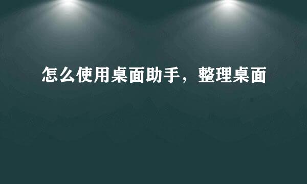 怎么使用桌面助手，整理桌面