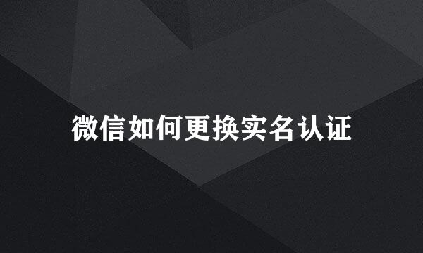 微信如何更换实名认证