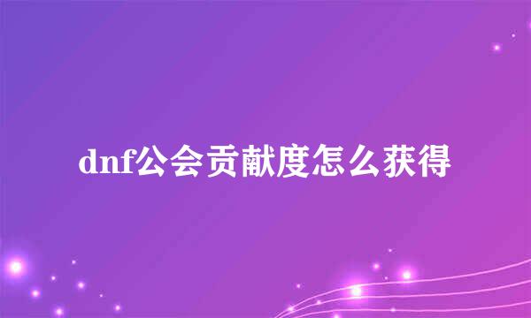 dnf公会贡献度怎么获得