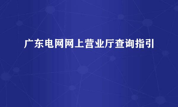 广东电网网上营业厅查询指引