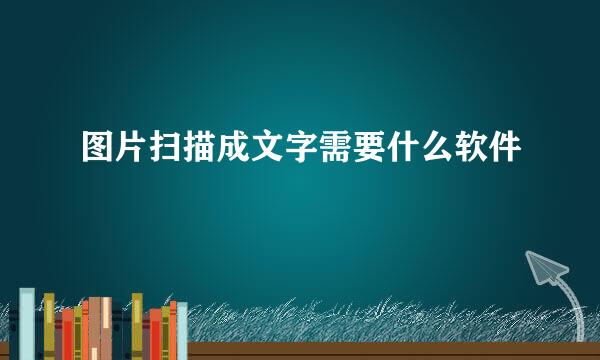 图片扫描成文字需要什么软件