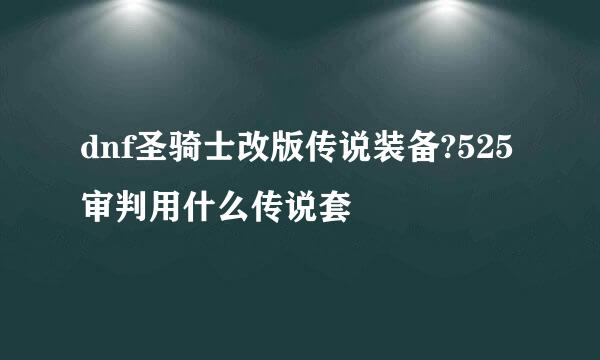 dnf圣骑士改版传说装备?525审判用什么传说套
