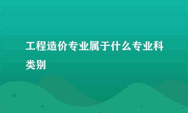 工程造价专业属于什么专业科类别
