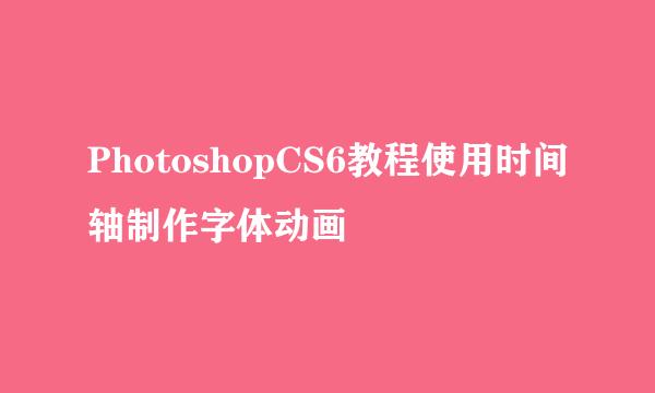 PhotoshopCS6教程使用时间轴制作字体动画