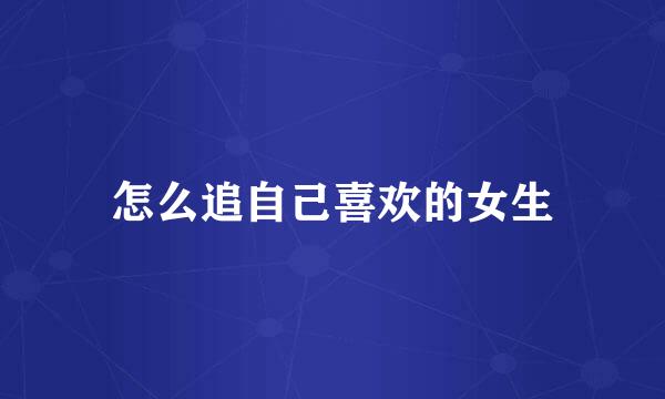 怎么追自己喜欢的女生