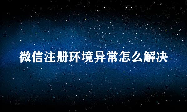 微信注册环境异常怎么解决