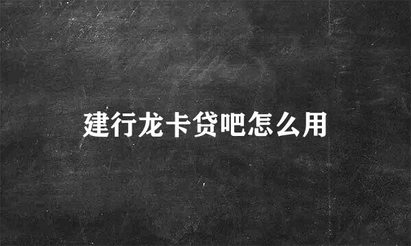 建行龙卡贷吧怎么用
