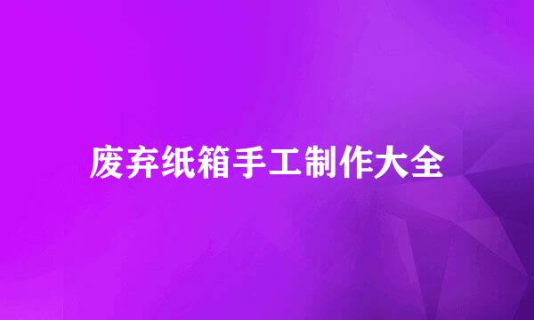 废弃纸箱手工制作大全