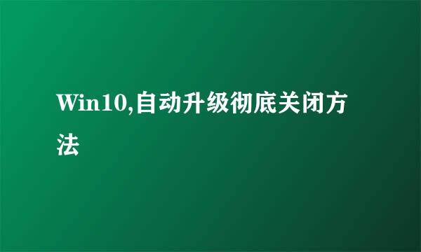 Win10,自动升级彻底关闭方法