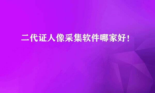 二代证人像采集软件哪家好！