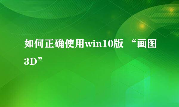 如何正确使用win10版 “画图3D”