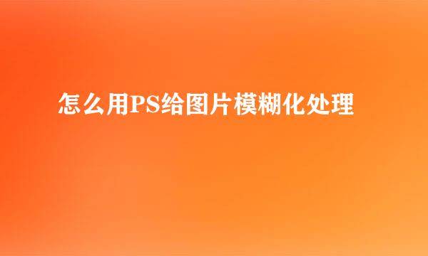 怎么用PS给图片模糊化处理