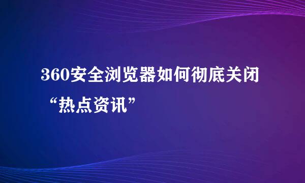 360安全浏览器如何彻底关闭“热点资讯”