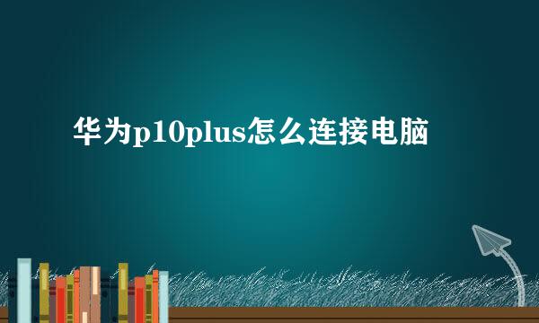 华为p10plus怎么连接电脑