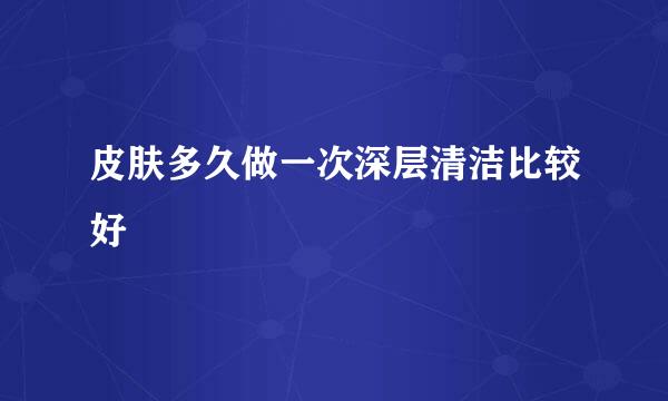 皮肤多久做一次深层清洁比较好